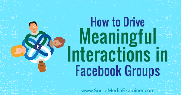 כיצד להניע אינטראקציות משמעותיות בקבוצות פייסבוק מאת מייגן אוניל בבודקת המדיה החברתית.
