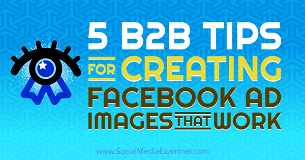 5 טיפים ל- B2B ליצירת תמונות מודעות של פייסבוק שעובדות על ידי נדיה חוג'ה בבודק מדיה חברתית.