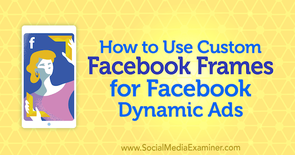 כיצד להשתמש במסגרות פייסבוק מותאמות אישית למודעות דינמיות בפייסבוק מאת רנאטה אקין בבודק מדיה חברתית.