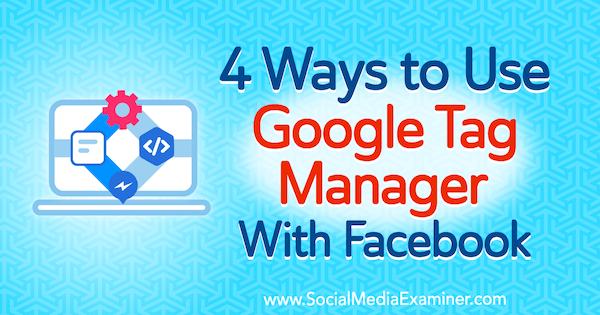 4 דרכים להשתמש ב- Google Tag Manager עם פייסבוק מאת איימי הייוורד בבודקת מדיה חברתית.