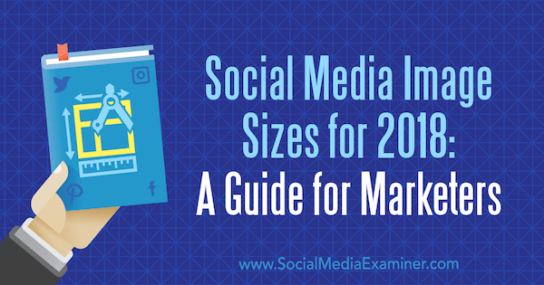 מידות תמונה של מדיה חברתית לשנת 2018: מדריך למשווקים מאת אמילי לידון על בוחנת המדיה החברתית.
