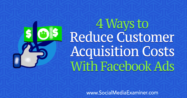 4 דרכים להפחתת עלויות רכישת לקוחות באמצעות מודעות פייסבוק מאת מרקוס הו בבודק המדיה החברתית.