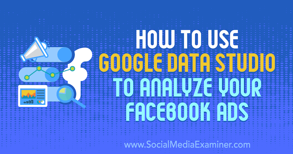 כיצד להשתמש ב- Google Data Studio כדי לנתח את מודעות הפייסבוק שלך מאת קרלי אייס בבודק מדיה חברתית.